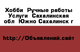 Хобби. Ручные работы Услуги. Сахалинская обл.,Южно-Сахалинск г.